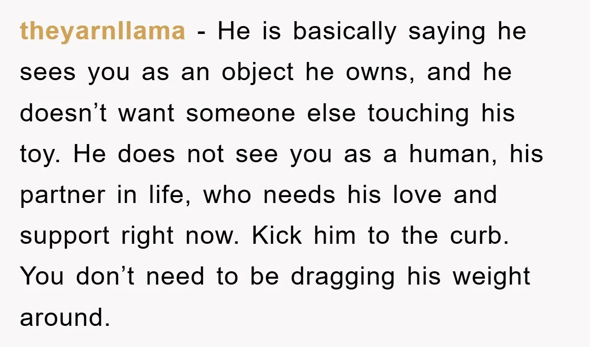 theyarnllama − He is basically saying he sees you as an object he owns, and he doesn’t want someone else touching his toy. He does not see you as a...