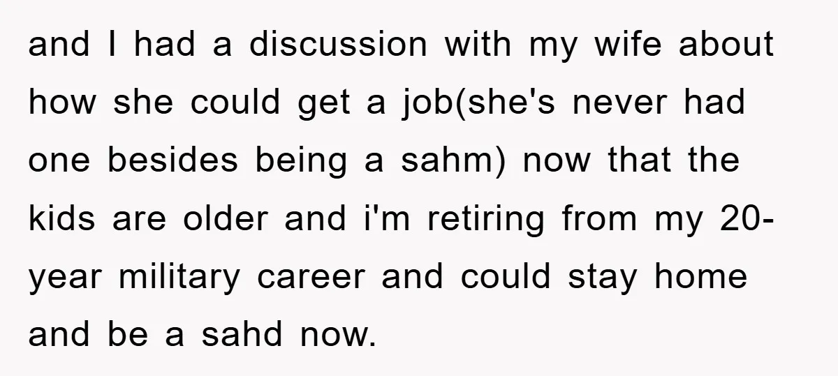 and I had a discussion with my wife about how she could get a job(she's never had one besides being a sahm) now that the kids are older and i'm...