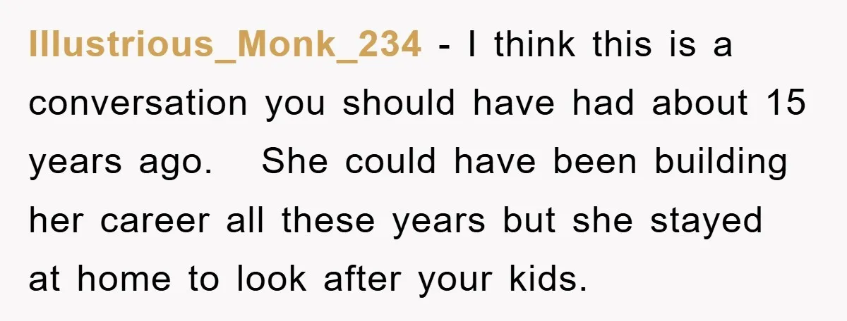 Illustrious_Monk_234 − I think this is a conversation you should have had about 15 years ago. She could have been building her career all these years but she stayed at...