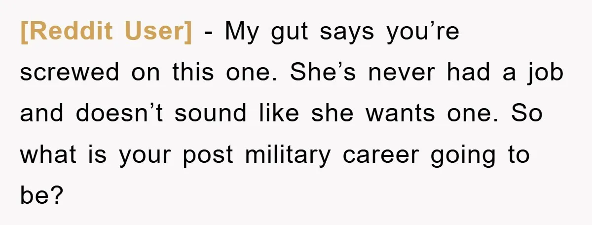 [Reddit User] − My gut says you’re screwed on this one. She’s never had a job and doesn’t sound like she wants one. So what is your post military career...