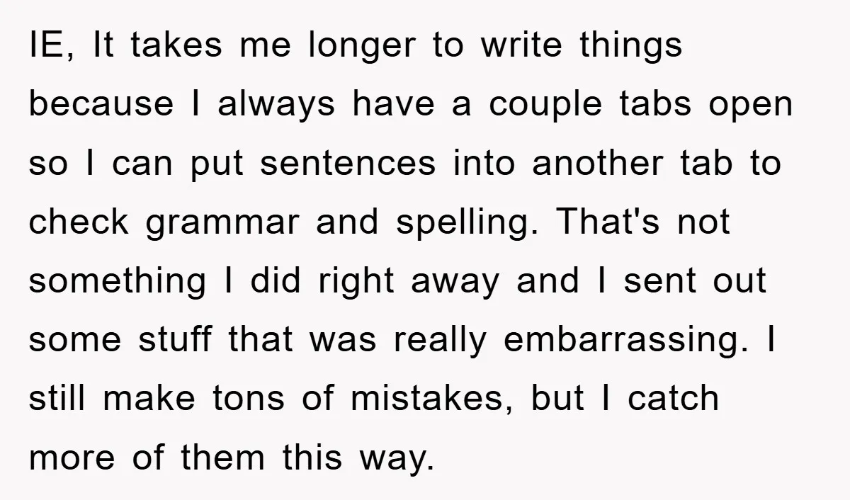 IE, It takes me longer to write things because I always have a couple tabs open so I can put sentences into another tab to check grammar and spelling. That's...