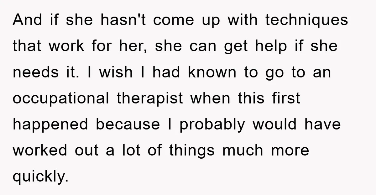 And if she hasn't come up with techniques that work for her, she can get help if she needs it. I wish I had known to go to an occupational...
