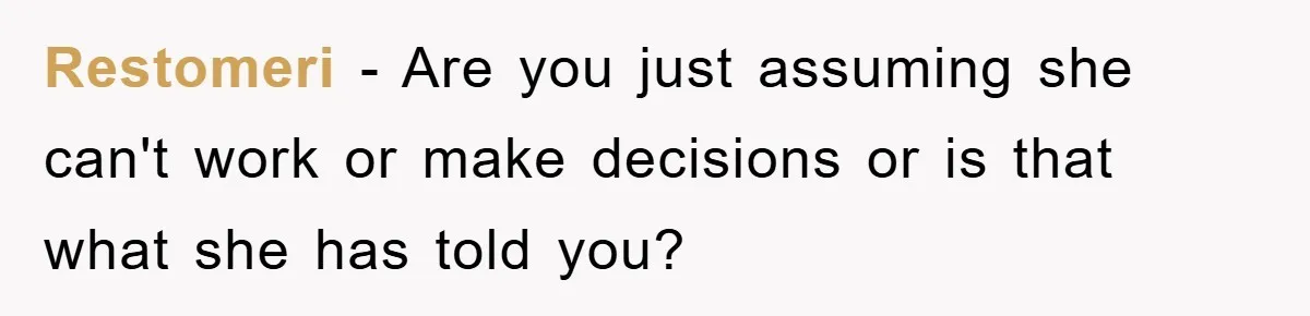 Restomeri − Are you just assuming she can't work or make decisions or is that what she has told you?