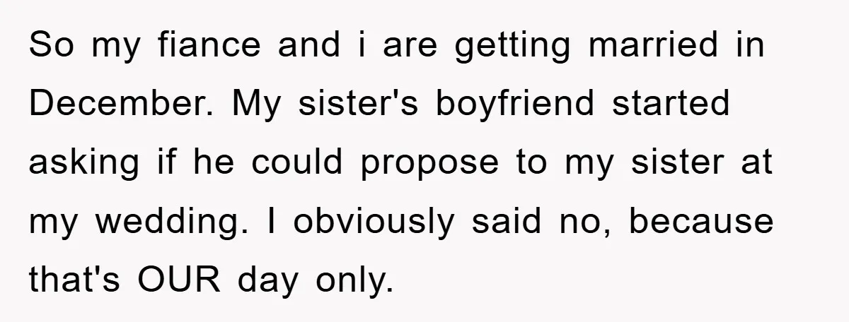 So my fiance and i are getting married in December. My sister's boyfriend started asking if he could propose to my sister at my wedding. I obviously said no, because...