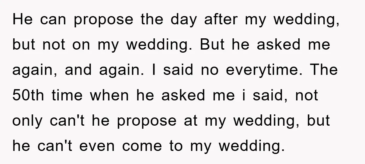 He can propose the day after my wedding, but not on my wedding. But he asked me again, and again. I said no everytime. The 50th time when he asked...