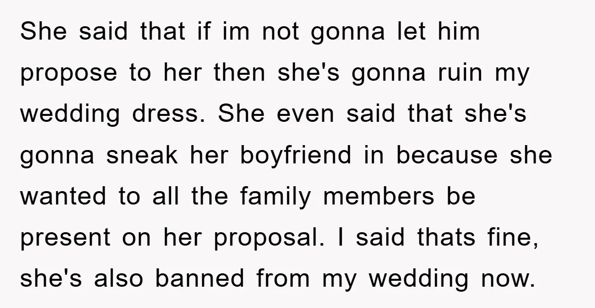 She said that if im not gonna let him propose to her then she's gonna ruin my wedding dress. She even said that she's gonna sneak her boyfriend in because...