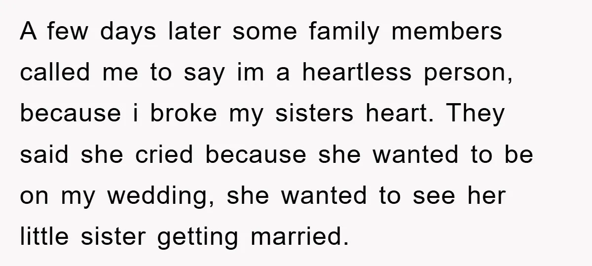 A few days later some family members called me to say im a heartless person, because i broke my sisters heart. They said she cried because she wanted to be...