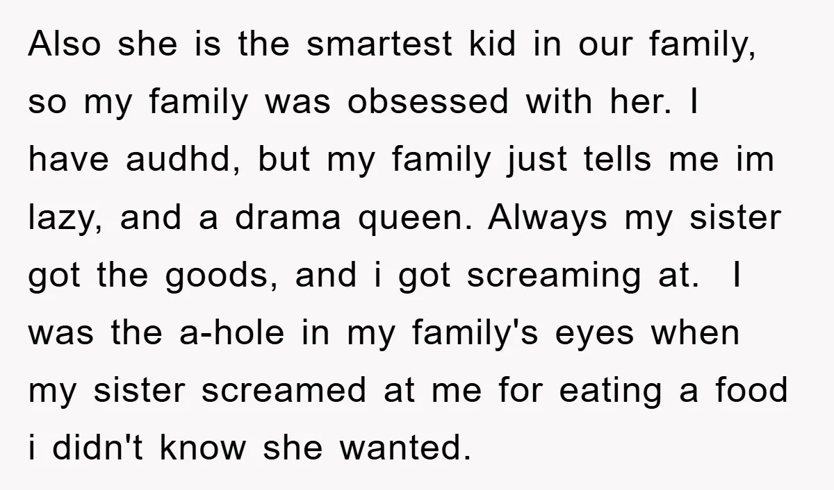 Also she is the smartest kid in our family, so my family was obsessed with her. I have audhd, but my family just tells me im lazy, and a drama...