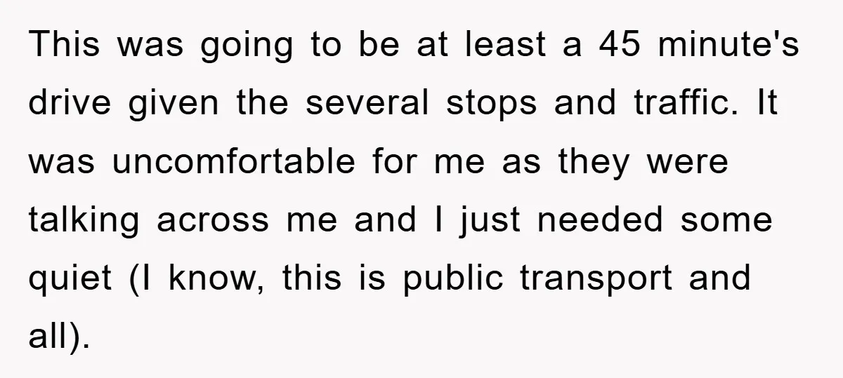 This was going to be at least a 45 minute's drive given the several stops and traffic. It was uncomfortable for me as they were talking across me and I...