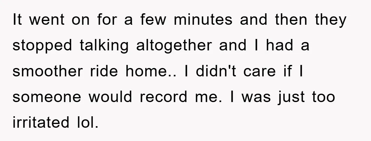 It went on for a few minutes and then they stopped talking altogether and I had a smoother ride home.. I didn't care if I someone would record me. I...