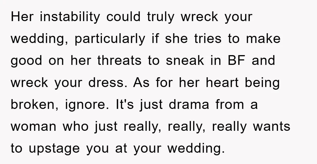 Her instability could truly wreck your wedding, particularly if she tries to make good on her threats to sneak in BF and wreck your dress. As for her heart being...