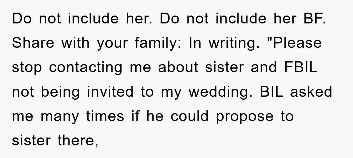Do not include her. Do not include her BF. Share with your family: In writing. "Please stop contacting me about sister and FBIL not being invited to my wedding. BIL...