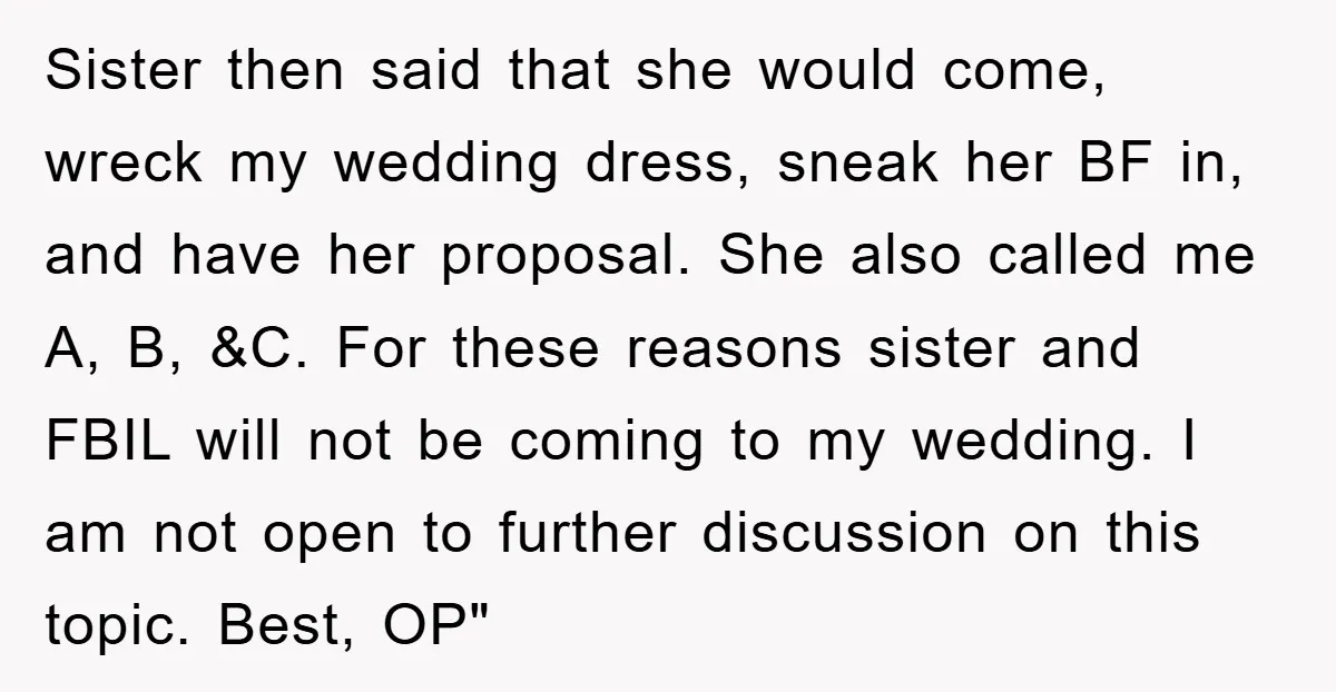 Sister then said that she would come, wreck my wedding dress, sneak her BF in, and have her proposal. She also called me A, B, &C. For these reasons sister...