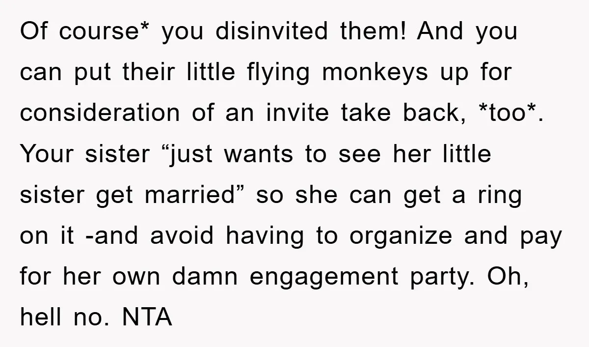 Of course* you disinvited them! And you can put their little flying monkeys up for consideration of an invite take back, *too*. Your sister “just wants to see her little...