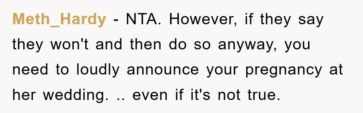 Meth_Hardy − NTA. However, if they say they won't and then do so anyway, you need to loudly announce your pregnancy at her wedding. .. even if it's not true.