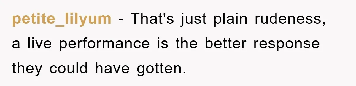 petite_lilyum − That's just plain rudeness, a live performance is the better response they could have gotten.