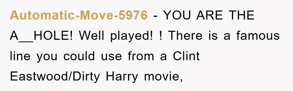 Automatic-Move-5976 − YOU ARE THE A__HOLE! Well played! ! There is a famous line you could use from a Clint Eastwood/Dirty Harry movie,