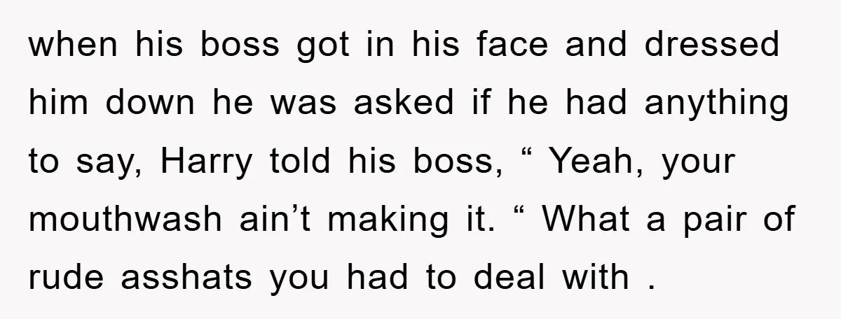 when his boss got in his face and dressed him down he was asked if he had anything to say, Harry told his boss, “ Yeah, your mouthwash ain’t making...