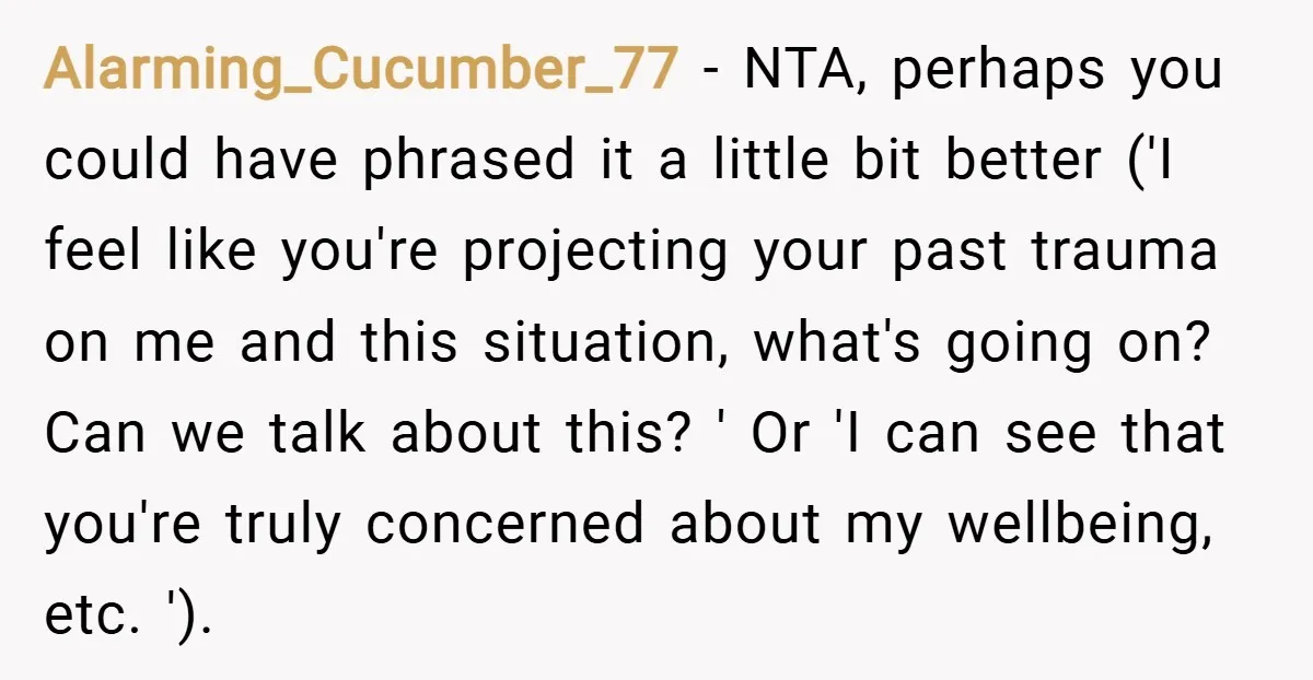 Alarming_Cucumber_77 − NTA, perhaps you could have phrased it a little bit better ('I feel like you're projecting your past trauma on me and this situation, what's going on? Can...