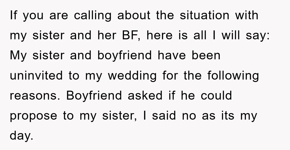 If you are calling about the situation with my sister and her BF, here is all I will say: My sister and boyfriend have been uninvited to my wedding for...