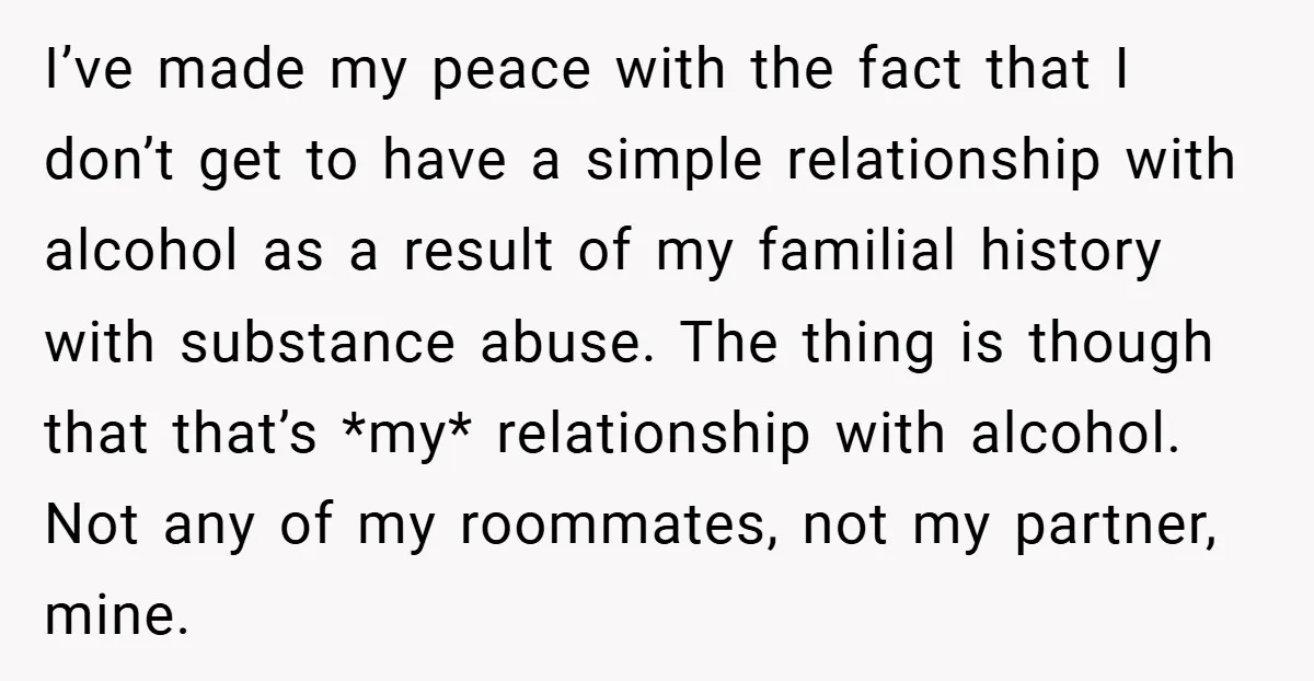 I’ve made my peace with the fact that I don’t get to have a simple relationship with alcohol as a result of my familial history with substance abuse. The thing...