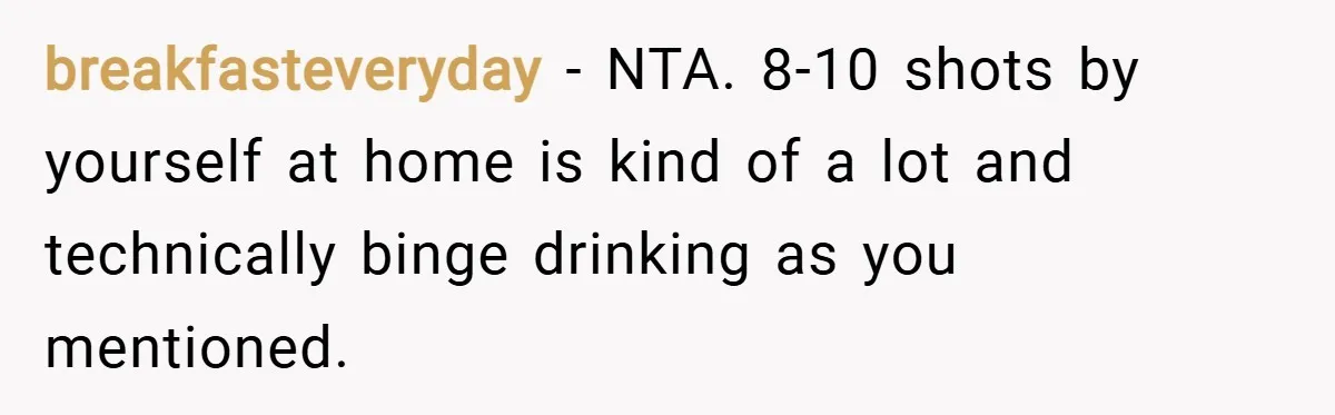 breakfasteveryday − NTA. 8-10 shots by yourself at home is kind of a lot and technically binge drinking as you mentioned.