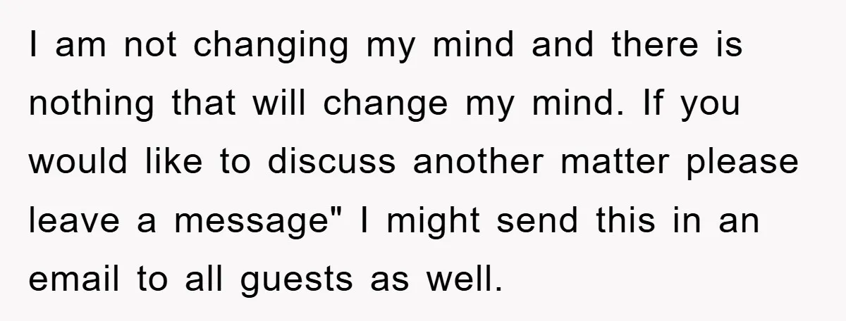 I am not changing my mind and there is nothing that will change my mind. If you would like to discuss another matter please leave a message" I might send...