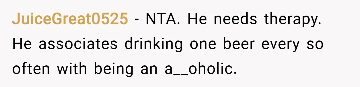 JuiceGreat0525 − NTA. He needs therapy. He associates drinking one beer every so often with being an a__oholic.