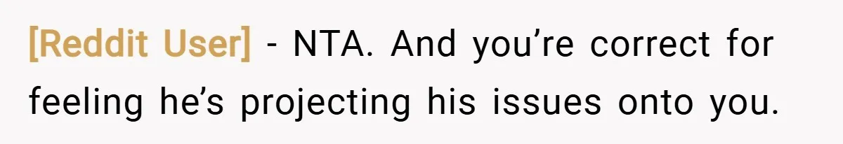 [Reddit User] − NTA. And you’re correct for feeling he’s projecting his issues onto you.