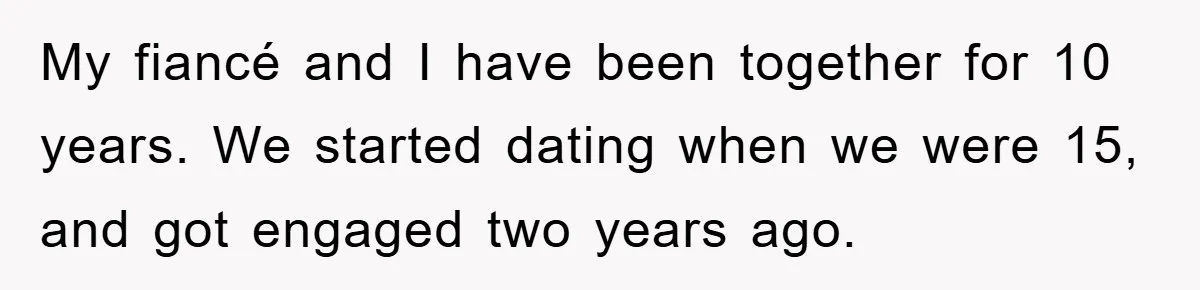 My fiancé and I have been together for 10 years. We started dating when we were 15, and got engaged two years ago.