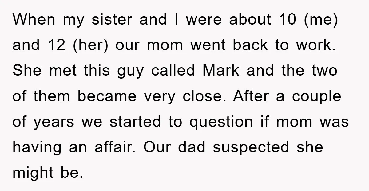 When my sister and I were about 10 (me) and 12 (her) our mom went back to work. She met this guy called Mark and the two of them became...