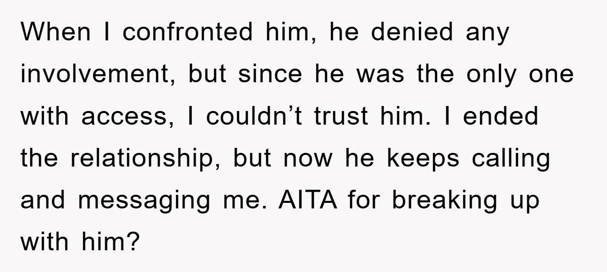 When I confronted him, he denied any involvement, but since he was the only one with access, I couldn’t trust him. I ended the relationship, but now he keeps calling...