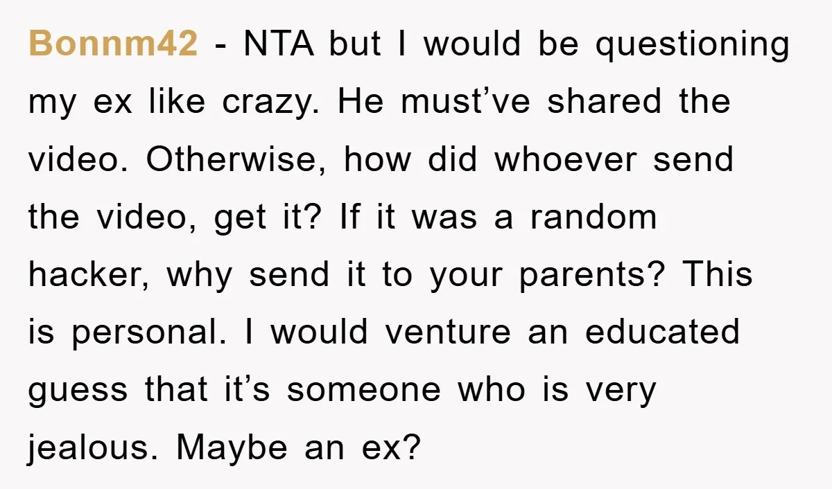 Bonnm42 − NTA but I would be questioning my ex like crazy. He must’ve shared the video. Otherwise, how did whoever send the video, get it? If it was a...
