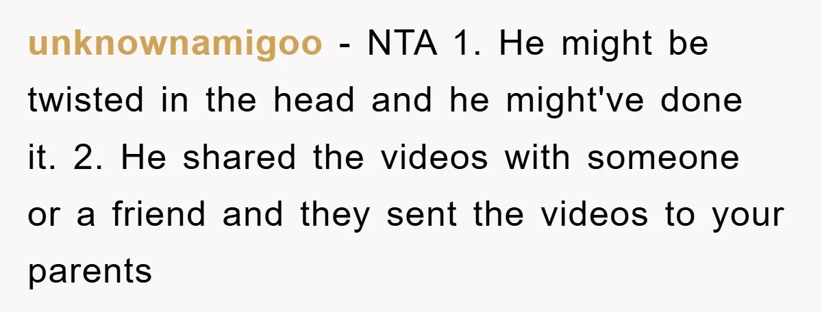 unknownamigoo − NTA 1. He might be twisted in the head and he might've done it. 2. He shared the videos with someone or a friend and they sent the...