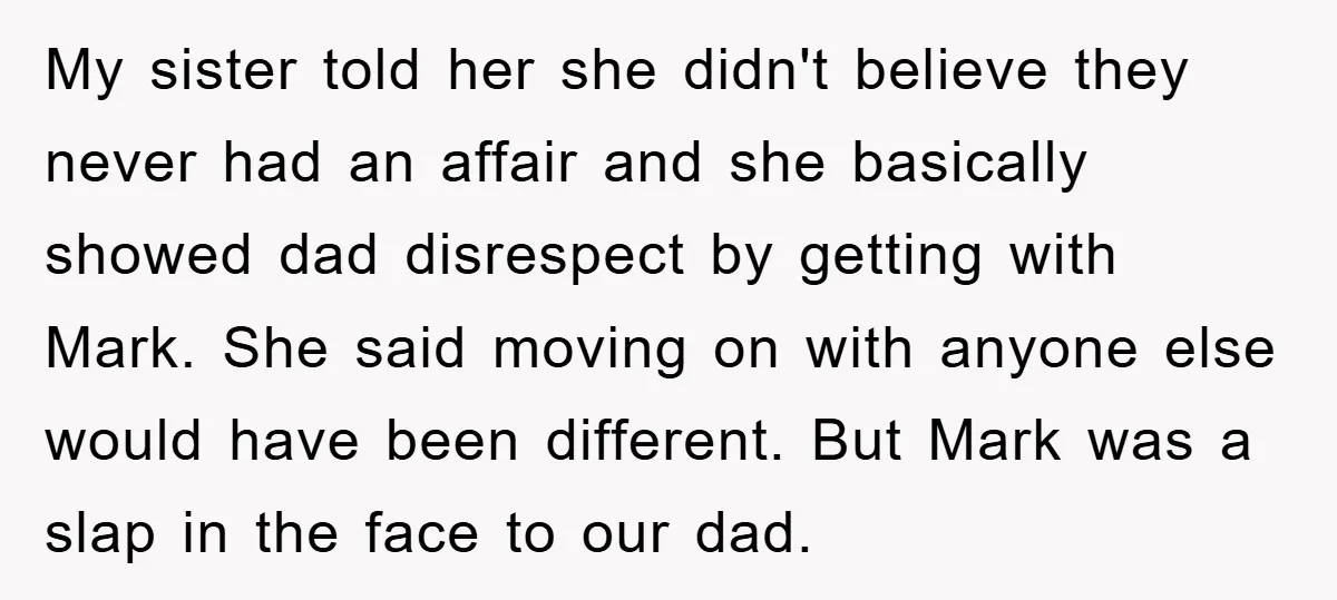 My sister told her she didn't believe they never had an affair and she basically showed dad disrespect by getting with Mark. She said moving on with anyone else would...