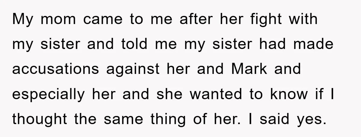 My mom came to me after her fight with my sister and told me my sister had made accusations against her and Mark and especially her and she wanted to...