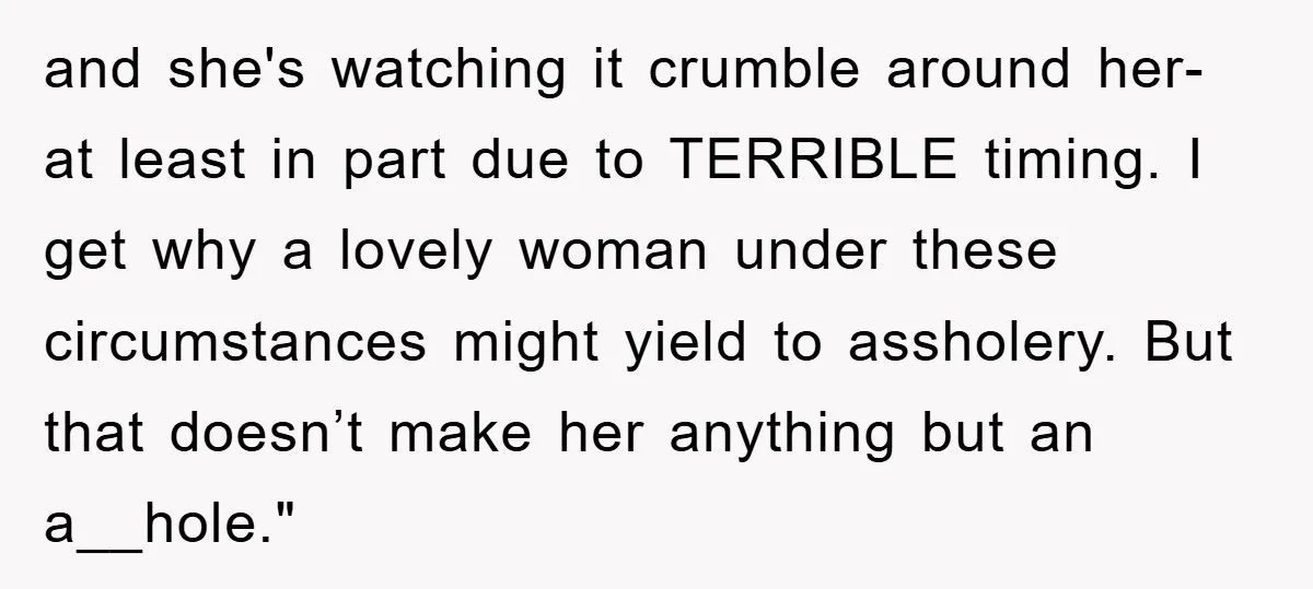 and she's watching it crumble around her- at least in part due to TERRIBLE timing. I get why a lovely woman under these circumstances might yield to assholery. But that...