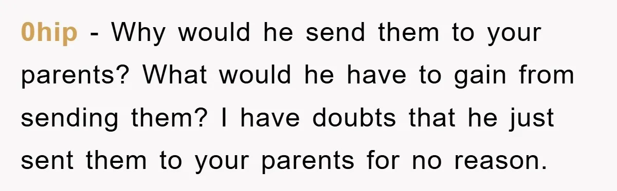 0hip − Why would he send them to your parents? What would he have to gain from sending them? I have doubts that he just sent them to your parents...