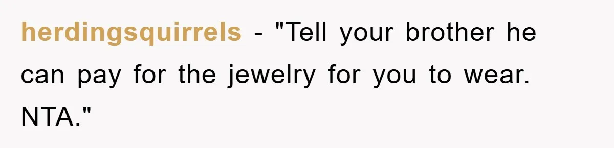 herdingsquirrels - "Tell your brother he can pay for the jewelry for you to wear. NTA."