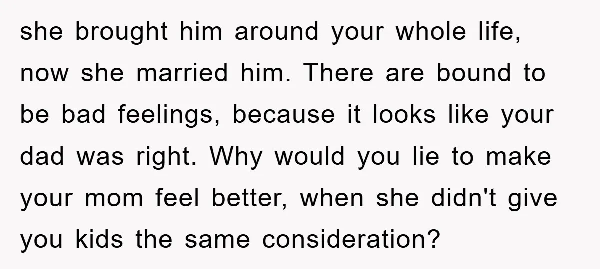 she brought him around your whole life, now she married him. There are bound to be bad feelings, because it looks like your dad was right. Why would you lie...