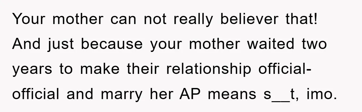 Your mother can not really believer that! And just because your mother waited two years to make their relationship official-official and marry her AP means s__t, imo.