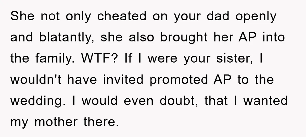 She not only cheated on your dad openly and blatantly, she also brought her AP into the family. WTF? If I were your sister, I wouldn't have invited promoted AP...