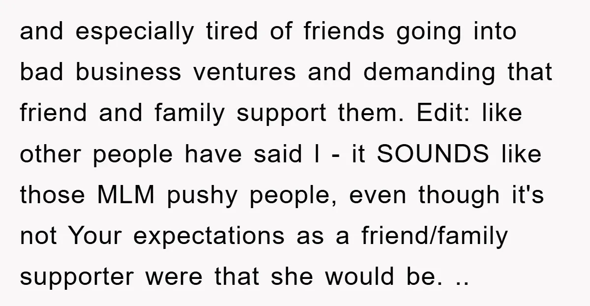 and especially tired of friends going into bad business ventures and demanding that friend and family support them. Edit: like other people have said l - it SOUNDS like those...