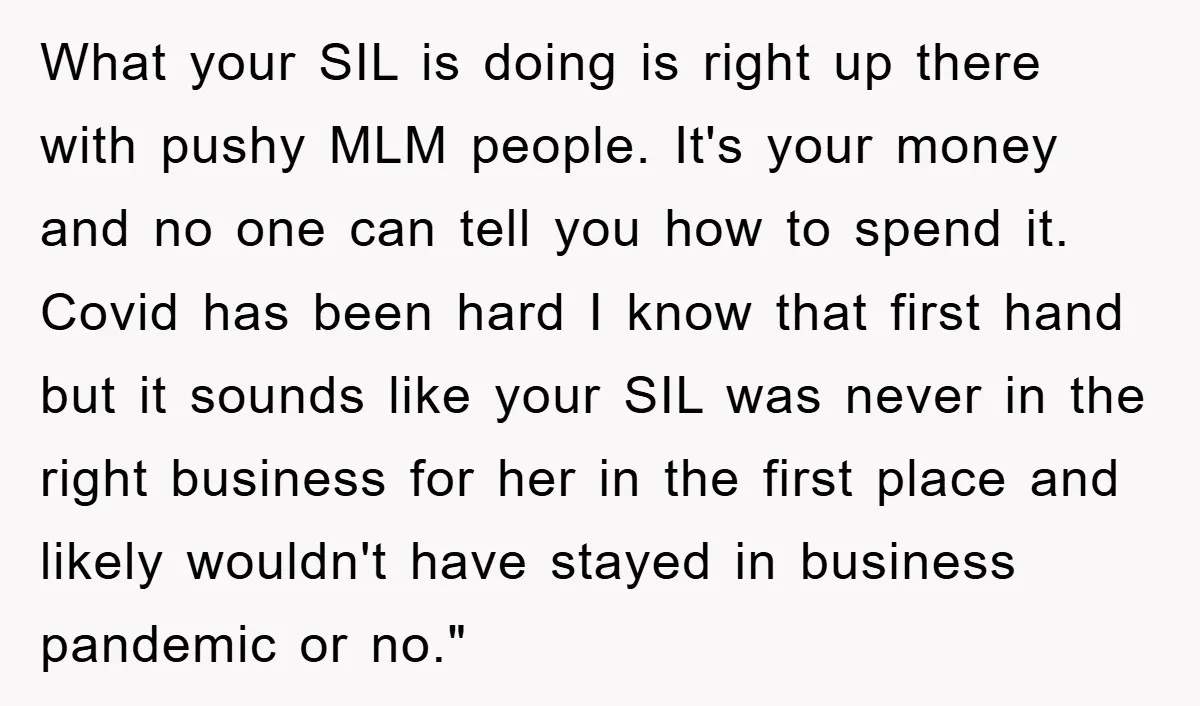 What your SIL is doing is right up there with pushy MLM people. It's your money and no one can tell you how to spend it. Covid has been hard...