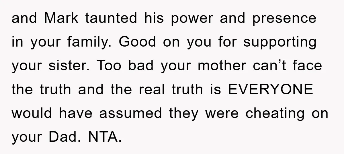 and Mark taunted his power and presence in your family. Good on you for supporting your sister. Too bad your mother can’t face the truth and the real truth is...