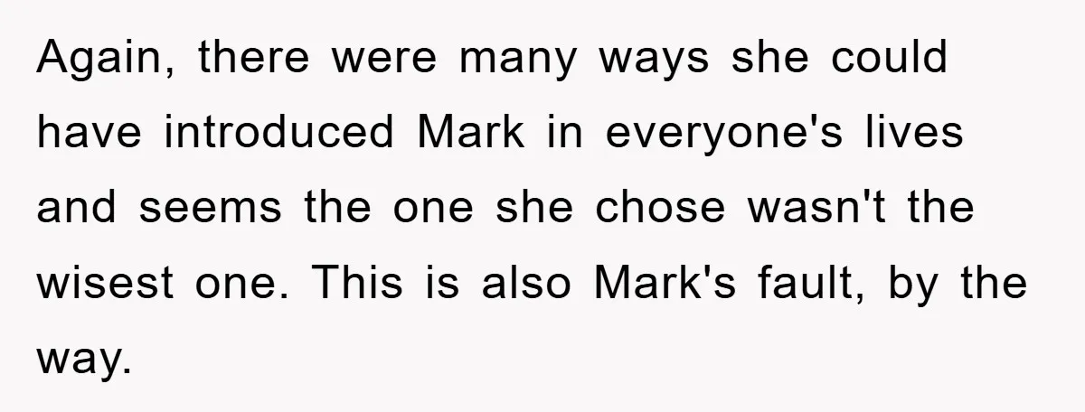Again, there were many ways she could have introduced Mark in everyone's lives and seems the one she chose wasn't the wisest one. This is also Mark's fault, by the...