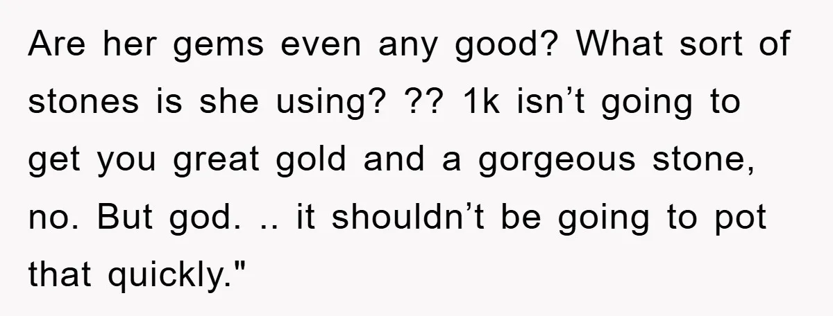 Are her gems even any good? What sort of stones is she using? ?? 1k isn’t going to get you great gold and a gorgeous stone, no. But god. .....