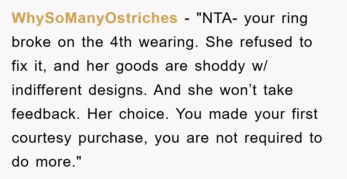 WhySoManyOstriches - "NTA- your ring broke on the 4th wearing. She refused to fix it, and her goods are shoddy w/ indifferent designs. And she won’t take feedback. Her choice....