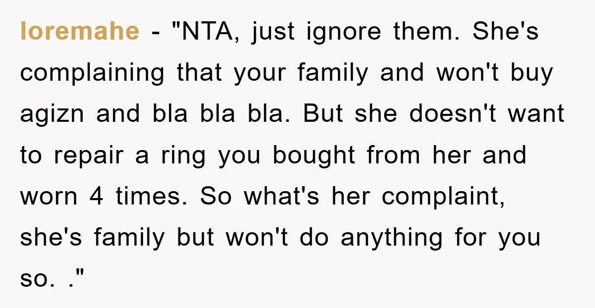 loremahe - "NTA, just ignore them. She's complaining that your family and won't buy agizn and bla bla bla. But she doesn't want to repair a ring you bought from...