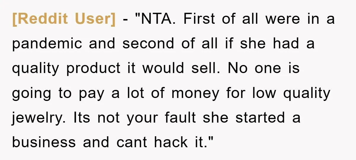 [Reddit User] - "NTA. First of all were in a pandemic and second of all if she had a quality product it would sell. No one is going to pay...